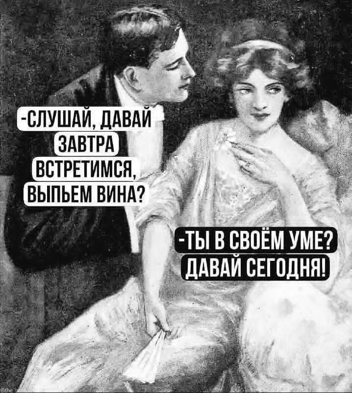 -Слушай, давай завтра встретимся, выпьем вина?
-Ты в своём уме? Давай сегодня!