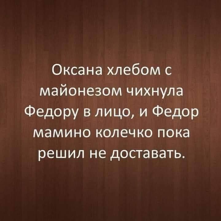 Оксана хлебом с майонезом чихнула Федору в лицо, и Федор мамино колечко пока решил не доставать.