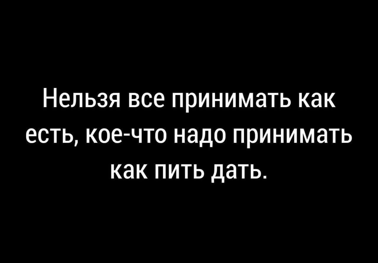 Нельзя все принимать как есть, кое-что надо принимать как пить дать.