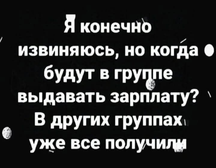 Я конечно извиняюсь, но когда будут в группе выдавать зарплату? В других группах уже все получили