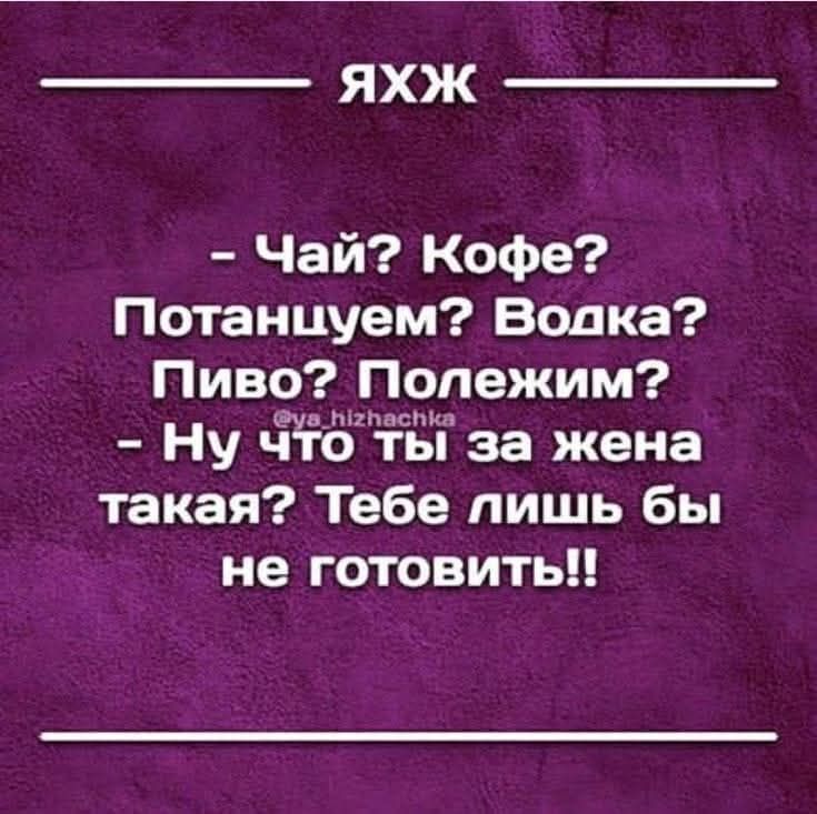 - Чай? Кофе? Потанцуем? Водка? Пиво? Полежим?
- Ну что ты за жена такая? Тебе лишь бы не готовить!!