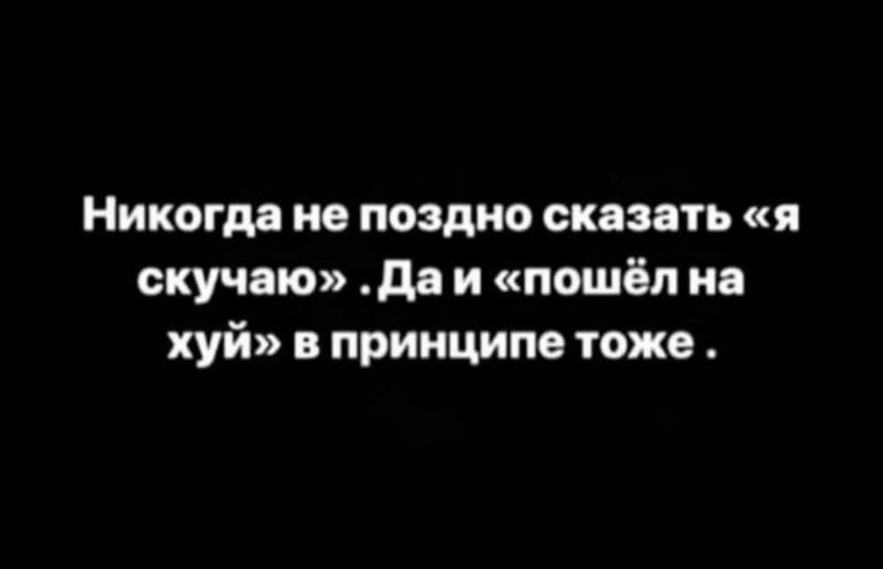 Никогда не поздно сказать «я скучаю». Да и «пошёл на хуй» в принципе тоже.