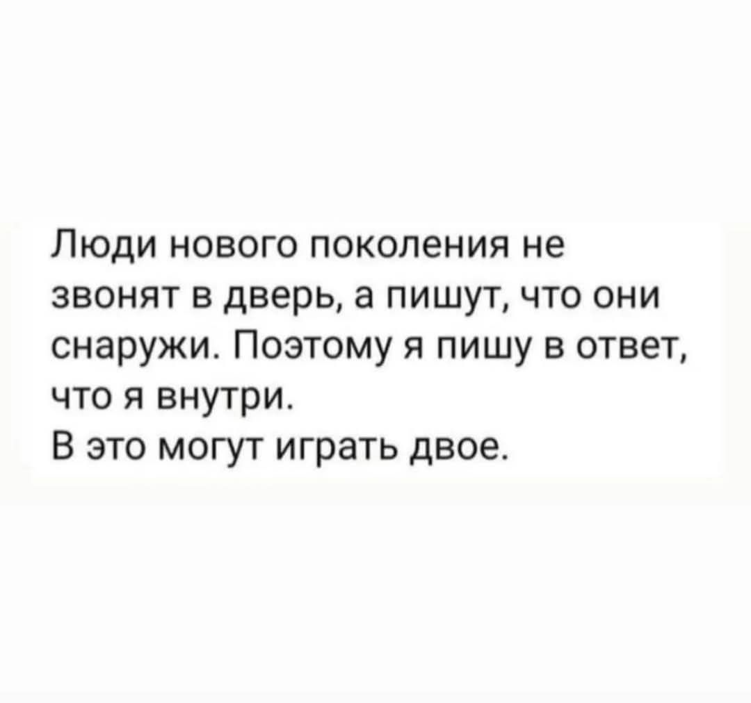 Люди нового поколения не звонят в дверь, а пишут, что они снаружи. Поэтому я пишу в ответ, что я внутри. В это могут играть двое.