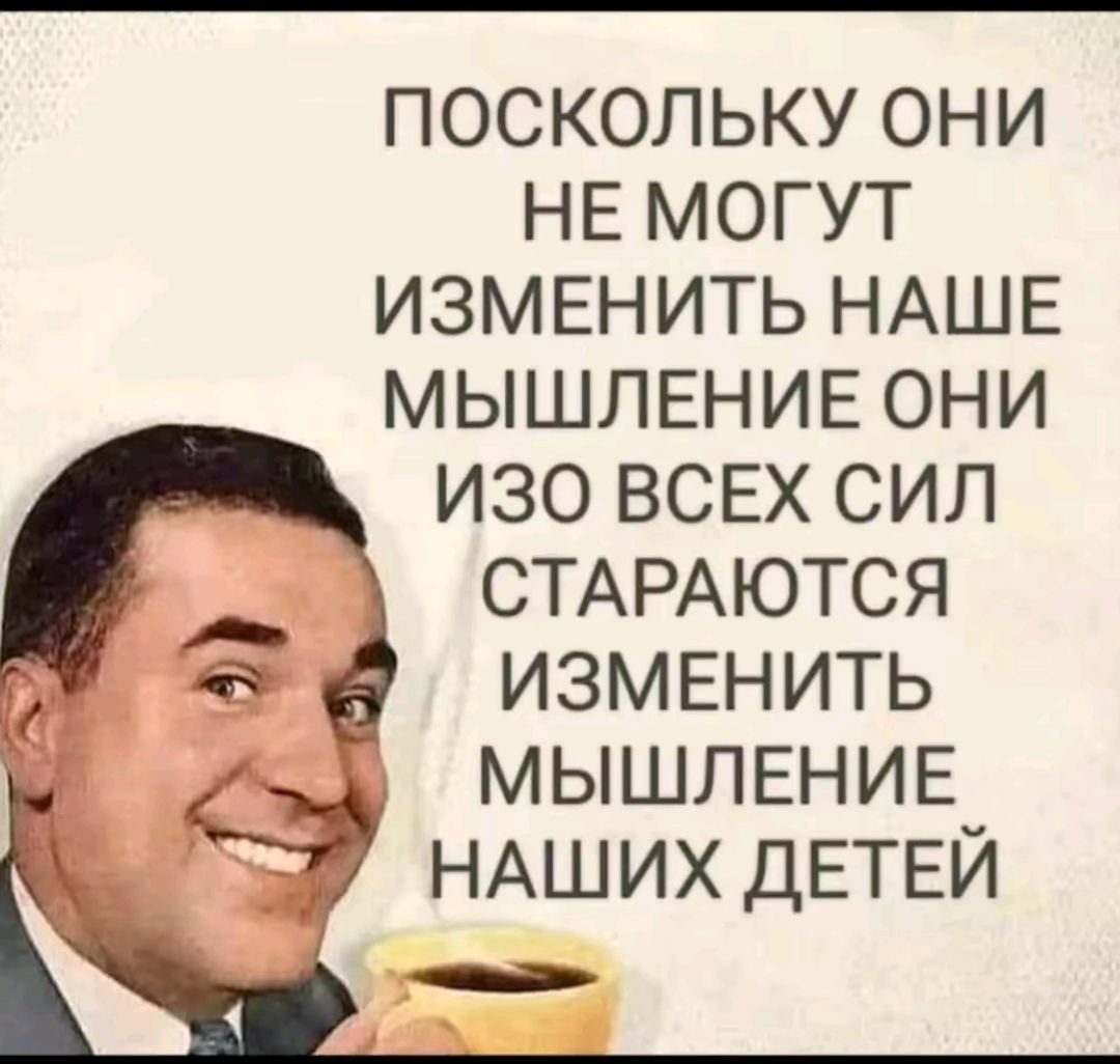 ПОСКОЛЬКУ ОНИ НЕ МОГУТ ИЗМЕНИТЬ НАШЕ МЫШЛЕНИЕ ОНИ ИЗО ВСЕХ СИЛ СТАРАЮТСЯ ИЗМЕНИТЬ МЫШЛЕНИЕ НАШИХ ДЕТЕЙ