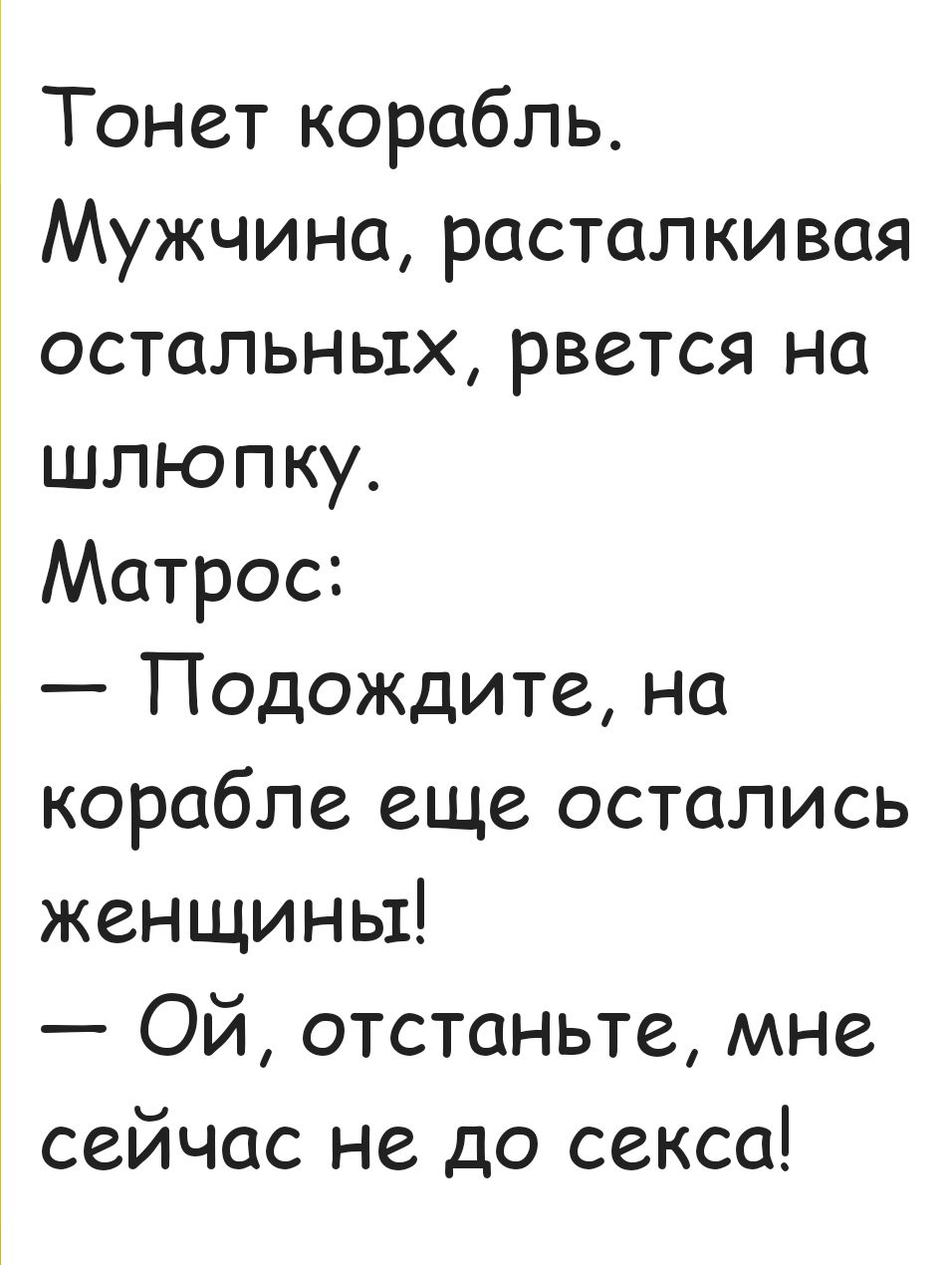 Тонет корабль.
Мужчина, расталкивая остальных, рвется на шлюпку.
Матрос:
— Подождите, на корабле еще остались женщины!
— Ой, отстаньте, мне сейчас не до секса!