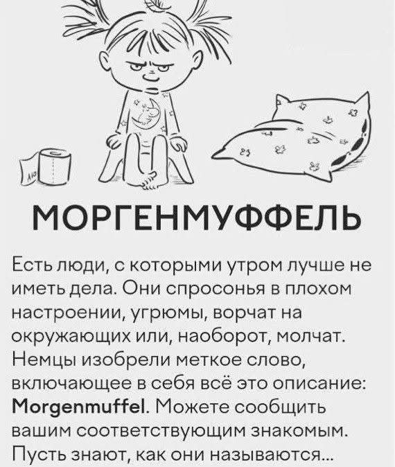 МОРГЕНМУффЕЛЬ
Есть люди, с которыми утром лучше не иметь дела. Они спросонья в плохом настроении, угрюмые, ворчат на окружающих или, наоборот, молчат. Немцы изобрели меткое слово, включающее в себя всё это описание: Morgenmuffel. Можете сообщить вашим соответствующим знакомым. Пусть знают, как они называются...