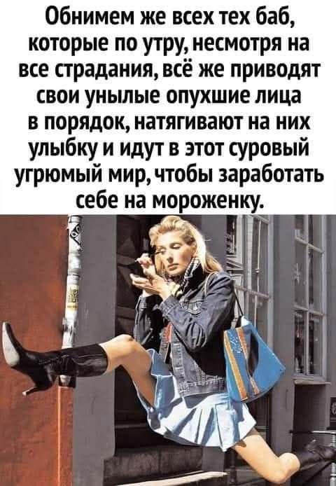 Обнимем же всех тех баб, которые по утру, несмотря на все страдания, всё же приводят свои унылые опущенные лица в порядок, натягивают на них улыбку и идут в этот суровый угрюмый мир, чтобы заработать себе на мороженку.