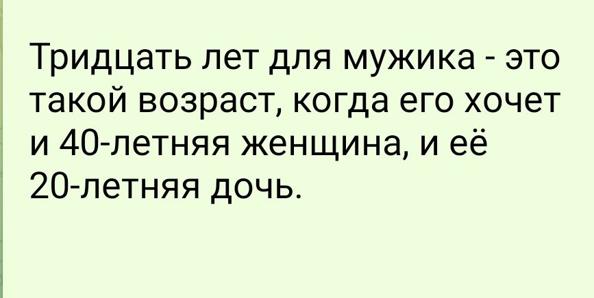 Тридцать лет для мужика - это такой возраст, когда его хочет и 40-летняя женщина, и её 20-летняя дочь.