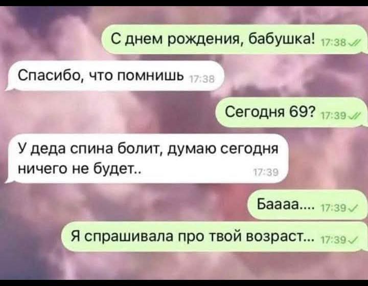 С днём рождения, бабушка! Спасибо, что помнишь. У деда спина болит, думаю сегодня ничего не будет. Бааа.... Я спрашивала про твой возраст...