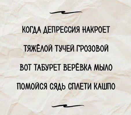 КОГДА ДЕПРЕССИЯ НАКРОЕТ
ТЯЖЁЛОЙ ТУЧЕЙ ГРОЗОВОЙ
ВОТ ТАБУРЕТ ВЕРЁВКА МЫЛО
ПОМойСЯ СЯДЬ СПЛЕТИ КАШПО