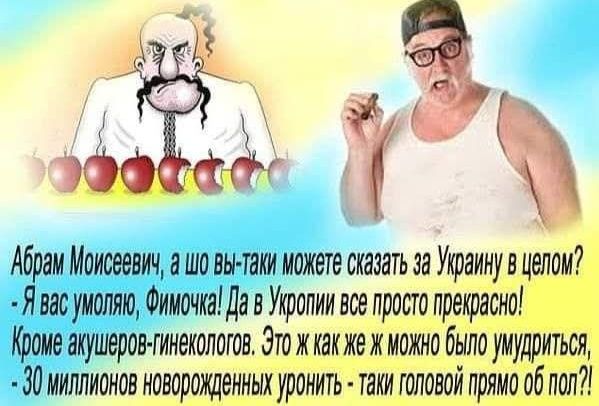 Абрам Моисеевич, а шо вы-такі можете сказать за Украину в целом? - Я вас умоляю, Фимочка! Да в Укропии все просто прекрасно! Кроме акушеров-гинекологов. Это ж как же можно было умудриться, - 30 миллионов новорожденных уронить - такие головкой прямо об пол?!