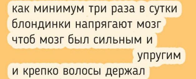 как минимум три раза в сутки блондинки напрягают мозг чтобы мозг был сильным и упругим и крепко волосы держал