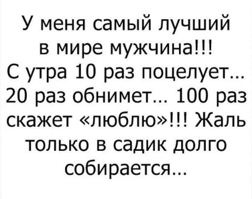 У меня самый лучший в мире мужчина!!! С утра 10 раз поцелует... 20 раз обнимет... 100 раз скажет «люблю»!!! Жаль только в садик долго собирается...