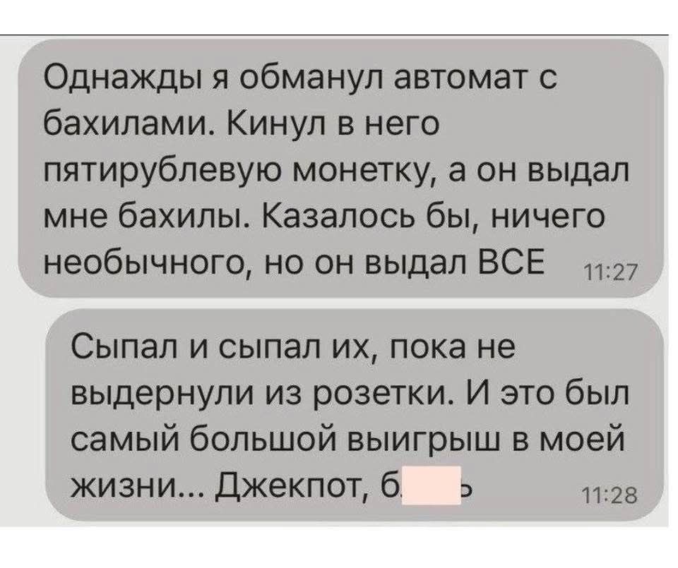Однажды я обманул автомат с бахилами. Кинул в него пятирублевую монету, а он выдал мне бахилы. Казалось бы, ничего необычного, но он выдал ВСЕ. Спал и спал их, пока не выдернули из розетки. И это был самый большой выигрыш в моей жизни... Джекпот, б...