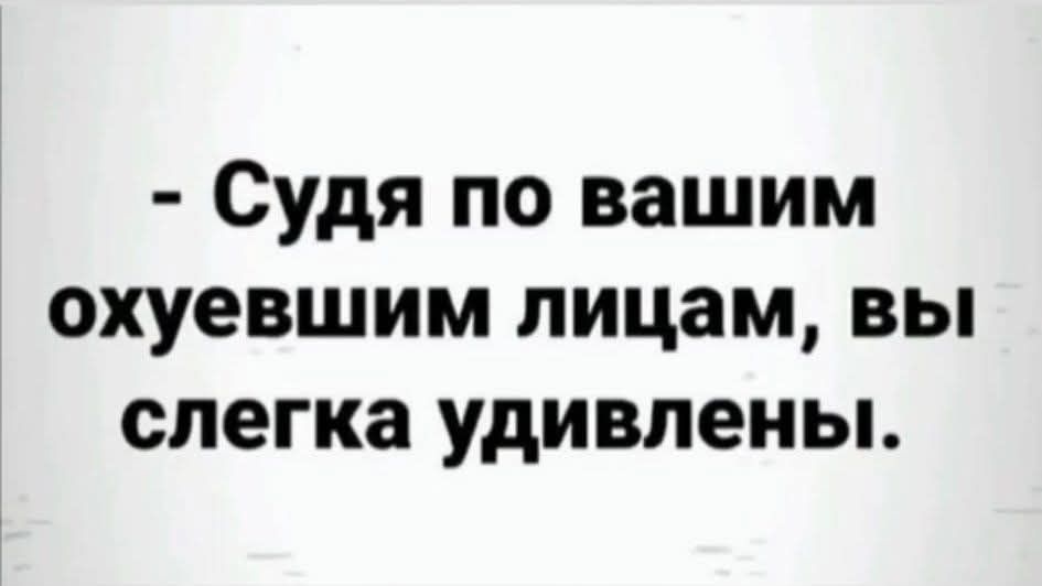 - Судя по вашим охуевшим лицам, вы слегка удивлены.