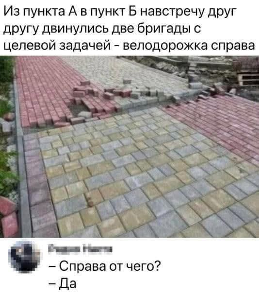 Из пункта А в пункт Б навстречу друг другу двинулись две бригады с целевой задачей - велодорожка справа.
— Справа от чего?
— Да