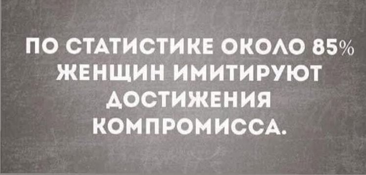 ПО СТАТИСТИКЕ ОКОЛО 85% ЖЕНЩИН ИМИТИРУЮТ ДОСТИЖЕНИЯ КОМПРОМИССА.