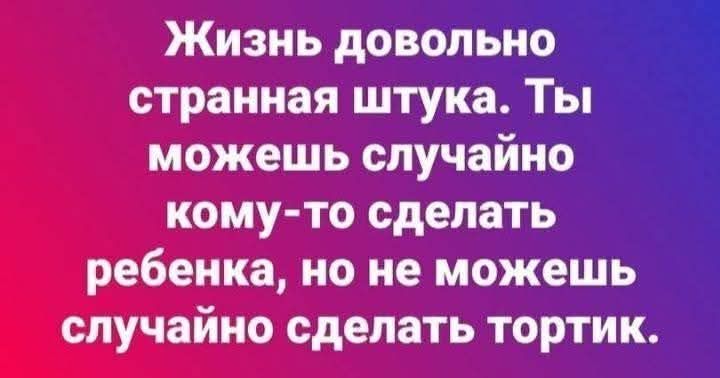 Жизнь довольно странная штука. Ты можешь случайно кому-то сделать ребенка, но не можешь случайно сделать тортик.