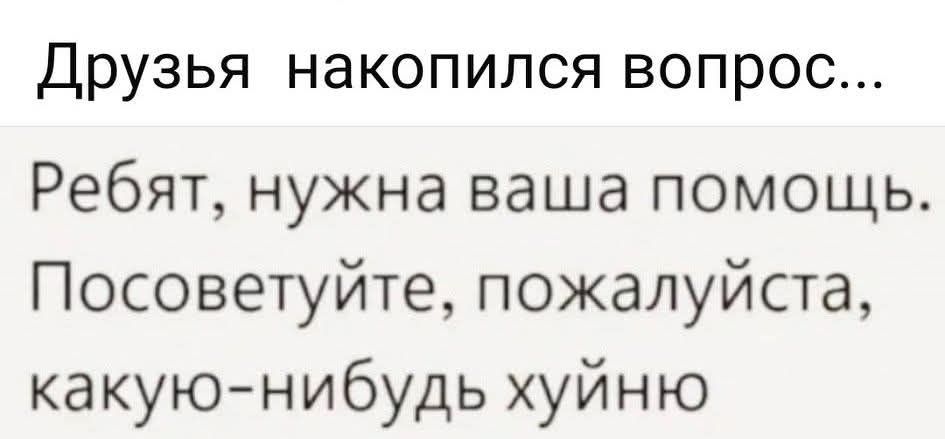 Друзья, накопился вопрос...
Ребят, нужна ваша помощь. Посоветуйте, пожалуйста, какую-нибудь хуйню