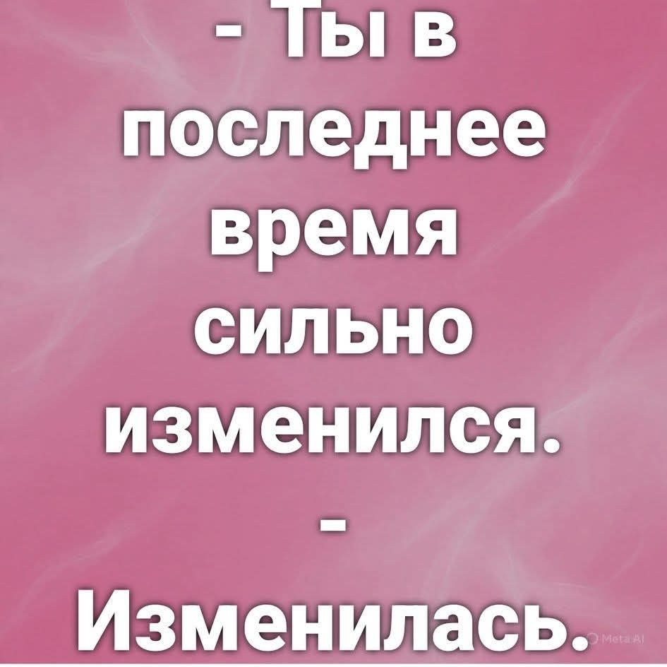 - Ты в последнее время сильно изменился.
- Изменилась.