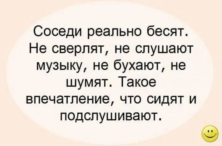 Соседи реально бесят. Не сверлят, не слушают музыку, не бухают, не шумят. Такое впечатление, что сидят и подслушивают.