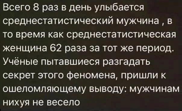 Всего 8 раз в день улыбается среднестатистический мужчина, в то время как среднестатистическая женщина 62 раза за тот же период. Учёные пытались разгадать секрет этого феномена, пришли к ошеломляющему выводу: мужчины нихуя не весело