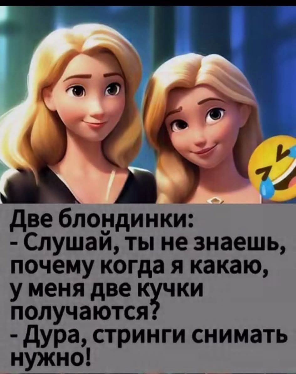 Две блондинки:
- Слушай, ты не знаешь, почему когда я какаю, у меня две кучки получаются?
- Дура, стринги снимать нужно!