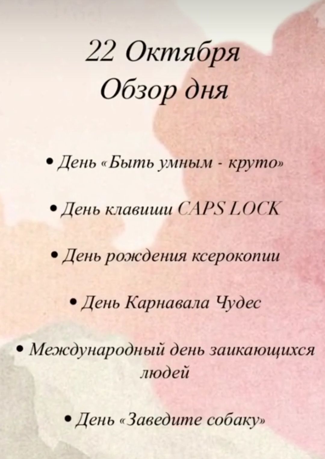 22 Октября\nОбзор дня\n\n• День «Быть умным - круто»\n• День клавиши CAPS LOCK\n• День рождения ксерокопии\n• День Карнавала Чудес\n• Международный день заикающихся людей\n• День «Заведите собаку»