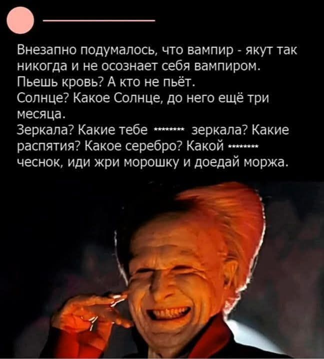 Внезапно подумалось, что вампир - как будто так никогда и не осознает себя вампиром. Пьешь кровь? А кто не пьёт. Солнце? Какое Солнце, до него ещё три месяца. Зеркала? Какие тебе ******* зеркала? Какие распятия? Какое серебро? Какой ******* чеснок, иди жри морожку и доедай моржа.