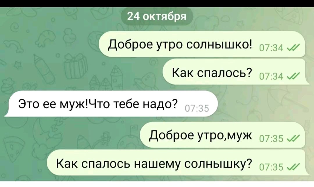 24 октября
Доброе утро солнышко!
Как спалось?
Это ее муж!Что тебе надо?
Доброе утро,муж
Как спалось нашему солнышку?