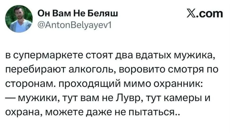 в супермаркете стоят два вдaтых мужика, перебирают алкоголь, воровито смотря по сторонам. проходящий мимо охранник: — мужики, тут вам не Лувр, тут камеры и охрана, можете даже не пытаться..