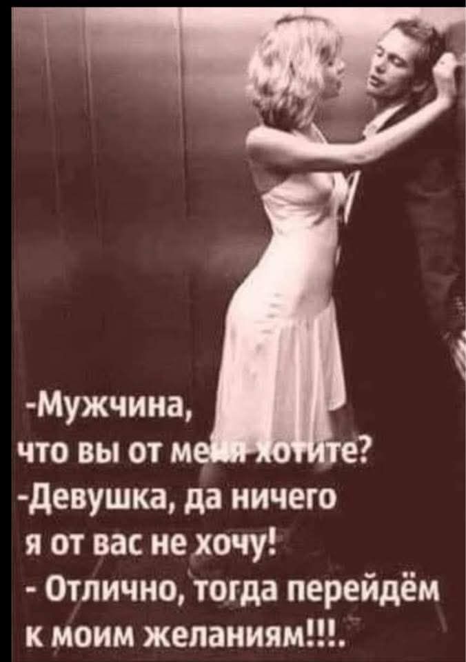 -Мужчина, что вы от меня хотите? -Девушка, да ничего я от вас не хочу! - Отлично, тогда перейдём к моим желаниям!!!