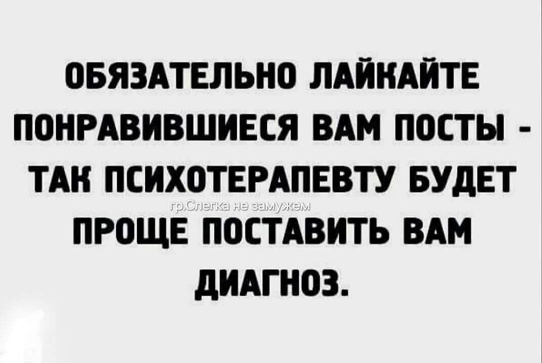 ОБЯЗАТЕЛЬНО ЛАЙКАЙТЕ ПОНРАВИВШИЕСЯ ВАМ ПОСТЫ - ТАК ПСИХОТЕРАПЕВТУ БУДЕТ ПРОЩЕ ПОСТАВИТЬ ВАМ ДИАГНОЗ.