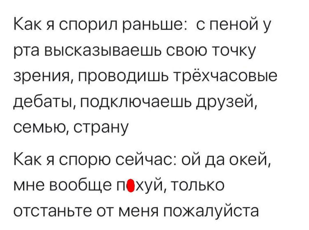 Как я спорил раньше: с пеной у рта высказываешь свою точку зрения, проводишь трёхчасовые дебаты, подключаешь друзей, семью, страну

Как я спорю сейчас: ой да окей, мне вообще похуй, только отстаньте от меня пожалуйста