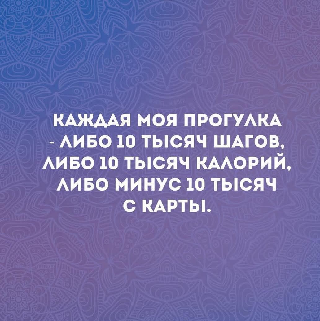 Каждая моя прогулка - либо 10 тысяч шагов, либо 10 тысяч калорий, либо минус 10 тысяч с карты.