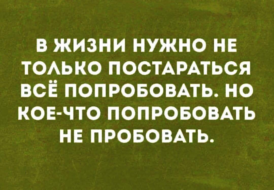 В жизни нужно не только постараться всё попробовать. Но кое-что попробовать не попробовать.