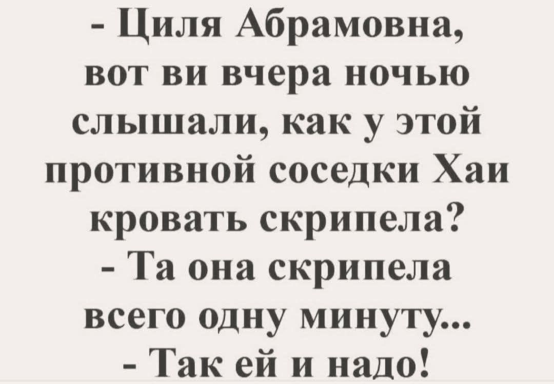 - Циля Абрамовна, вот вы вчера ночью слышали, как у этой противной соседки Хаи кровать скрипела? - Та она скрипела всего одну минуту... - Так ей и надо!