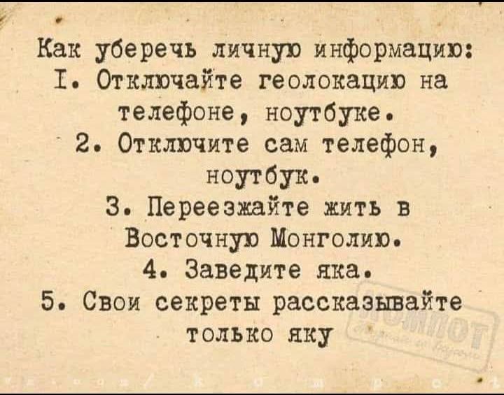 Как уберечь личную информацию: 1. Отключайте геолокацию на телефоне, ноутбуке. 2. Отключите сам телефон, ноутбук. 3. Переезжайте жить в Восточную Монголию. 4. Заведите яka. 5. Свои секреты рассказывайте только якy