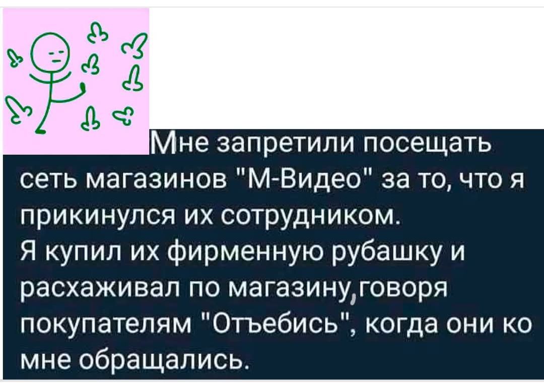 Мне запретили посещать сеть магазинов «М-Видео» за то, что я прикинулся их сотрудником. Я купил их фирменную рубашку и расхаживал по магазину, говоря покупателям «Отбебись», когда они ко мне обращались.