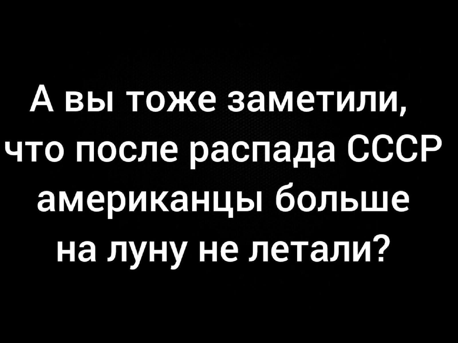 А вы тоже заметили, что после распада СССР американцы больше на луну не летали?