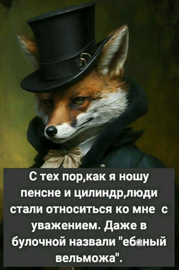 С тех пор,как я ношу пенсне и цилиндр,люди стали относиться ко мне с уважением. Даже в булочной назвали 'ебанный велможа'.