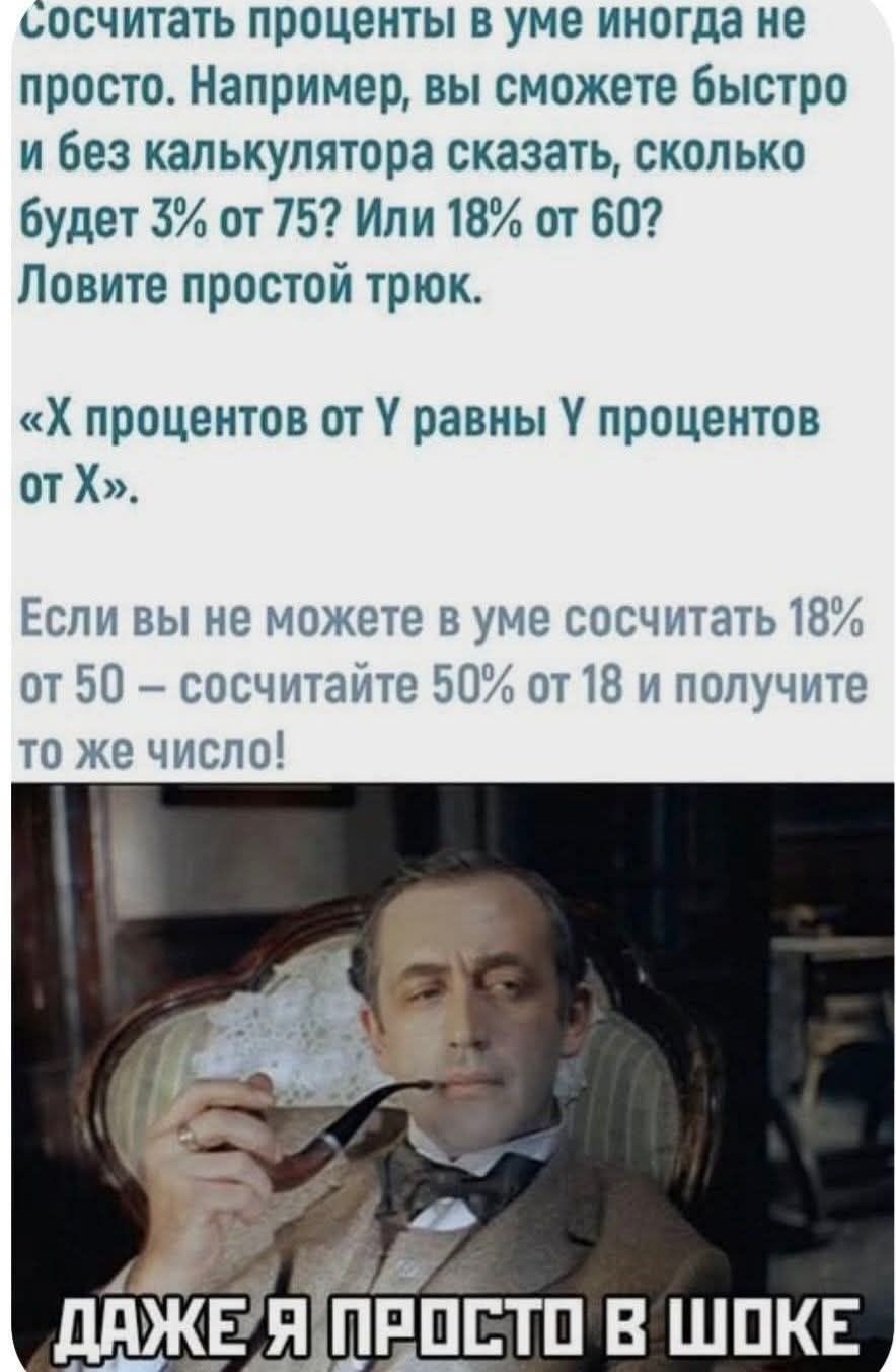 Сосчитать проценты в уме иногда не просто. Например, вы сможете быстро и без калькулятора сказать, сколько будет 3% от 75? Или 18% от 60? Ловите простой трюк. «X процентов от Y равны Y процентов от X». Если вы не можете в уме сосчитать 18% от 50 — сосчитайте 50% от 18 и получите то же число! ДАЖЕ Я ПРОСТО В ШОКЕ