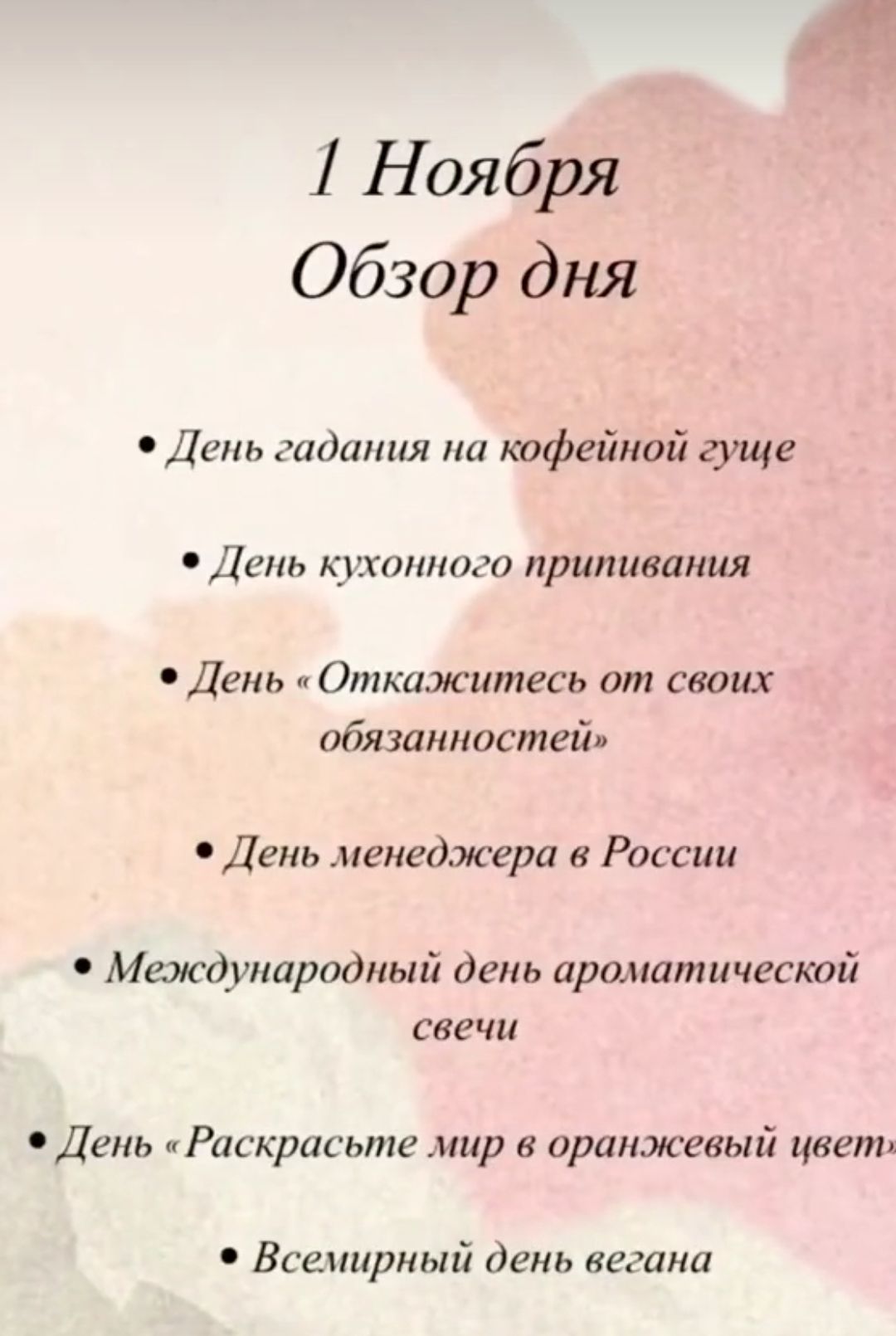 1 Ноября Обзор дня • День гадания на кофейной гуще • День кухонного припивания • День «Откажитесь от своих обязанностей» • День менеджера в России • Международный день ароматической свечи • День «Раскрасьте мир в оранжевый цвет» • Всемирный день вегана