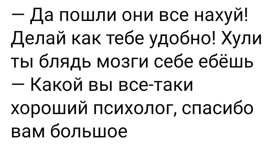 — Да пошли они все нахуй! Делай как тебе удобно! Хули ты блядь мозги себе ебёшь — Какой вы все-таки хороший психолог, спасибо вам большое
