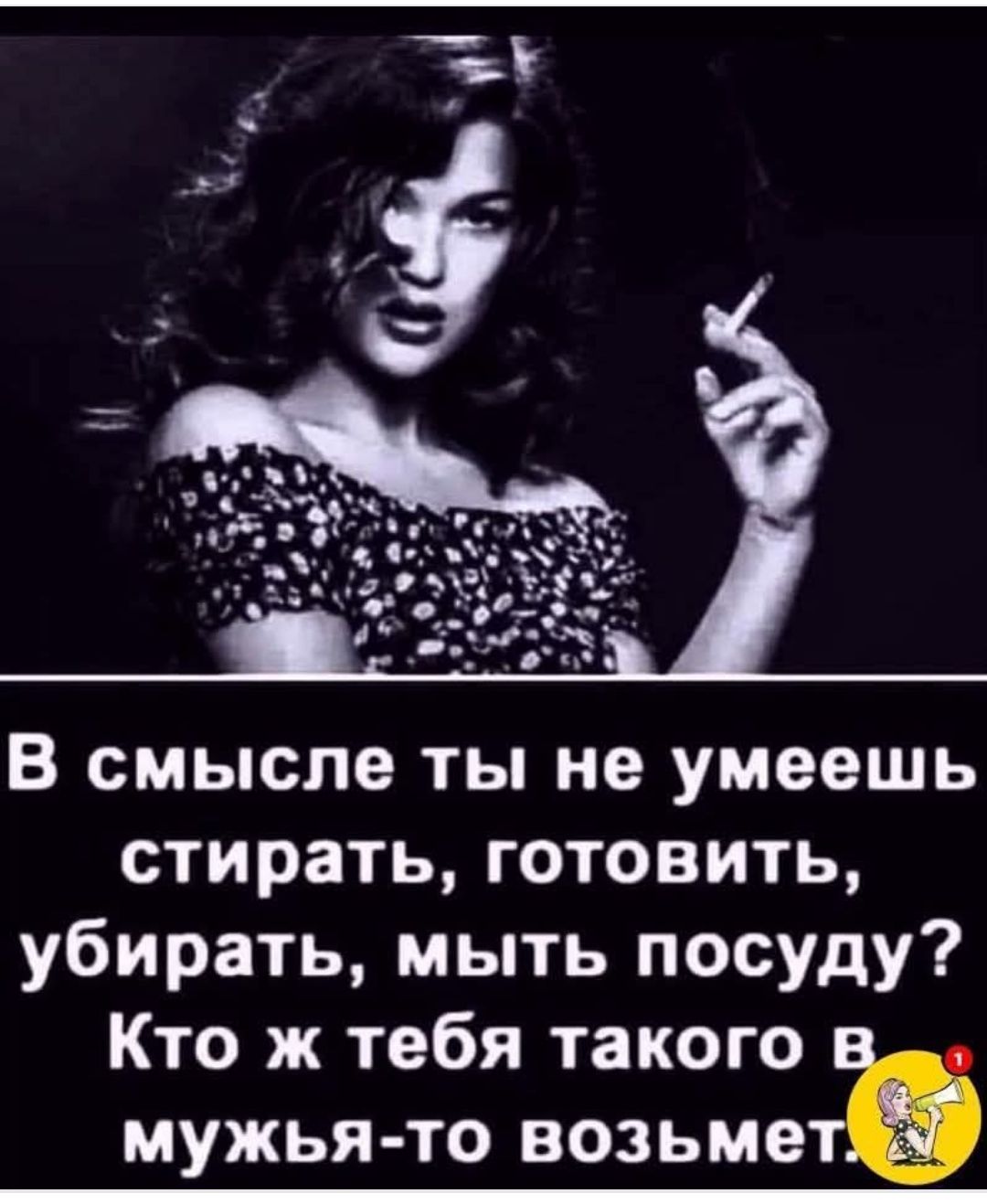 В смысле ты не умеешь стирать, готовить, убирать, мыть посуду? Кто же тебя такого в мужья-то возьмет.