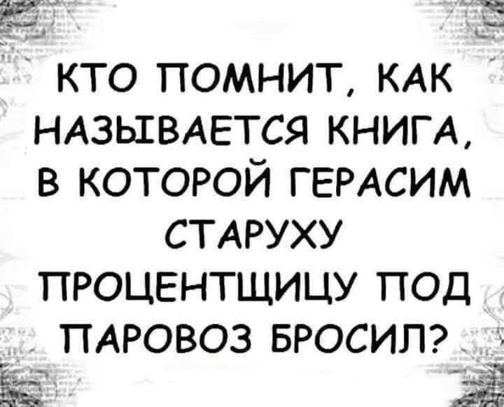 КТО ПОМНИТ, КАК НАЗЫВАЕТСЯ КНИГА, В КОТОРОЙ ГЕРАСИМ СТАРУХУ ПРОЦЕНТИЩУ ПОД ПАРОВОЗ БРОСИЛ?