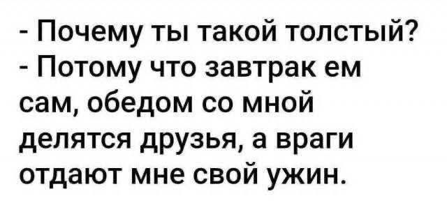 - Почему ты такой толстый? - Потому что завтрак ем сам, обедом со мной делятся друзья, а враги отдают мне свой ужин.