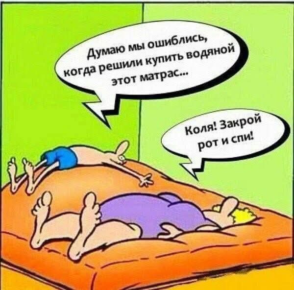 Думаю мы ошибились, когда решили купить водяной этот матрас...\nКоля: Закрой рот и спи!