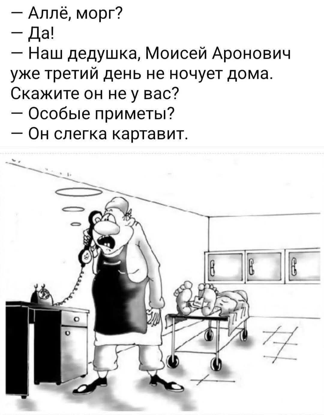 — Аллё, морг?
— Да!
— Наш дедушка, Моисей Аронович уже третий день не ночует дома. Скажите он не у вас?
— Особые приметы?
— Он слегка картавит.