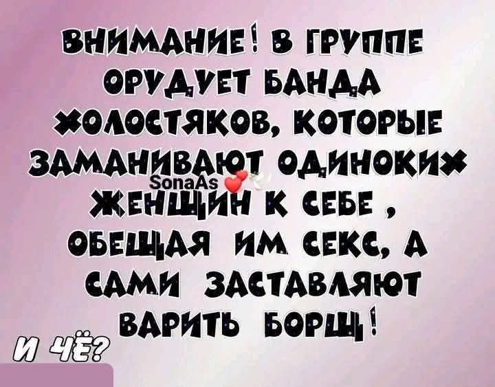 ВНИМАНИЕ! В ГРУППЕ ОРУДУЕТ БАНДА ХОЛОСТЯКОВ, КОТОРЫЕ ЗАМАНИВАЮТ ОДИНОКИХ ЖЕНЩИН К СЕБЕ, ОБЕЩАЯ ИМ СЕКС, А САМИ ЗАСТАВЛЯЮТ ВАРИТЬ БОРЩ! И ЧЁ?
